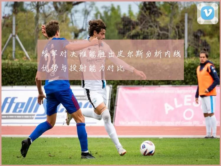 绿军对决谁能胜出皮尔斯分析内线优势与投射能力对比