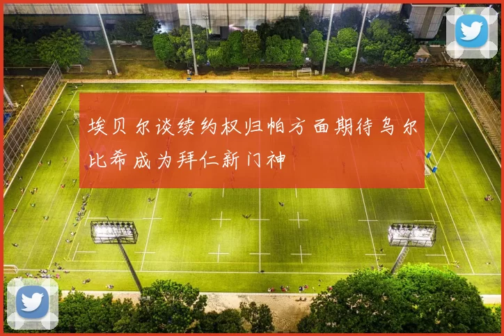埃贝尔谈续约权归帕方面期待乌尔比希成为拜仁新门神