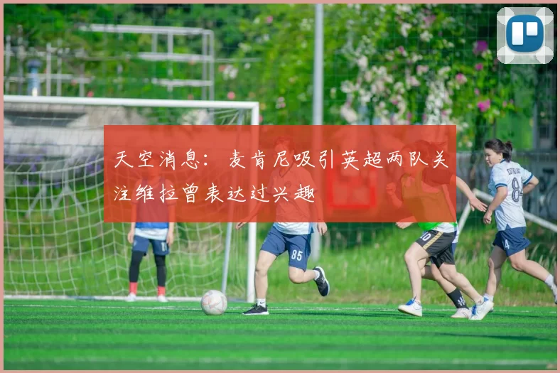 天空消息：麦肯尼吸引英超两队关注维拉曾表达过兴趣