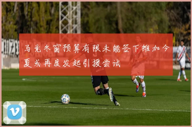 马竞冬窗预算有限未能签下维加今夏或再度发起引援尝试