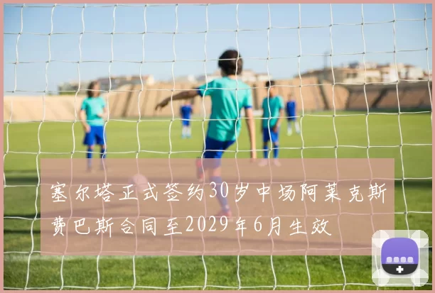 塞尔塔正式签约30岁中场阿莱克斯费巴斯合同至2029年6月生效