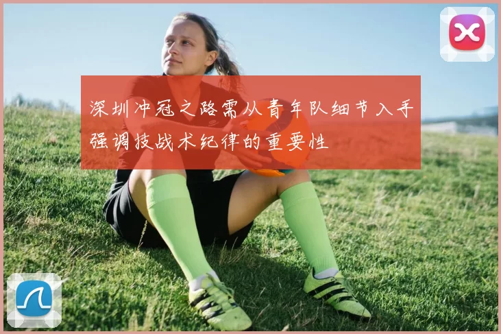 深圳冲冠之路需从青年队细节入手强调技战术纪律的重要性