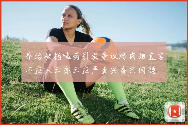 乔治被指嗑药引发争议烤肉姐直言不应人云亦云应严查兴奋剂问题