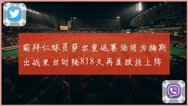 前拜仁球员萨尔重返赛场将为梅斯出战里尔时隔818天再度披挂上阵