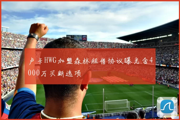 卢卡HWG加盟森林租借协议曝光含4000万买断选项