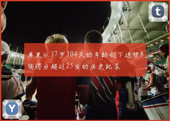 库里以37岁304天的年龄创下连续8场得分超过25分的历史纪录