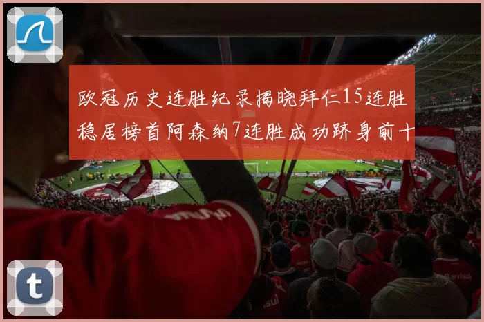 欧冠历史连胜纪录揭晓拜仁15连胜稳居榜首阿森纳7连胜成功跻身前十