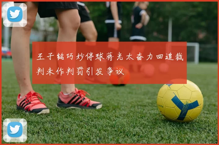 王子铭巧妙停球蒋光太奋力回追裁判未作判罚引发争议
